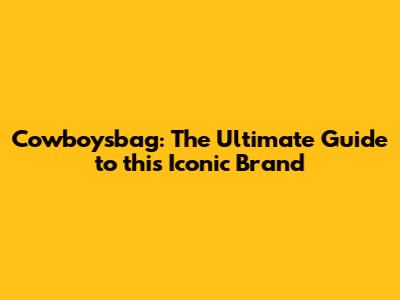 Cowboysbag: The Ultimate Guide to this Iconic Brand