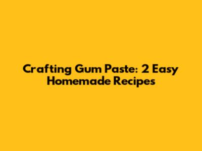 Crafting Gum Paste: 2 Easy Homemade Recipes