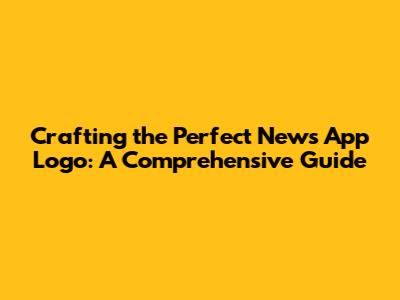 Crafting the Perfect News App Logo: A Comprehensive Guide