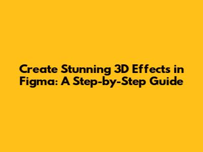 Create Stunning 3D Effects in Figma: A Step-by-Step Guide