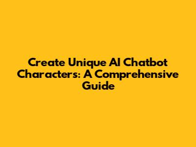 Create Unique AI Chatbot Characters: A Comprehensive Guide