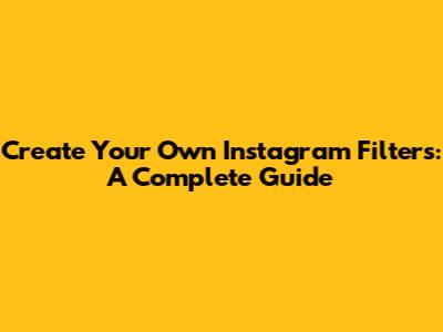 Create Your Own Instagram Filters: A Complete Guide