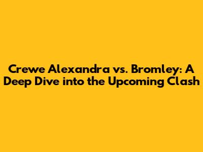 Crewe Alexandra vs. Bromley: A Deep Dive into the Upcoming Clash