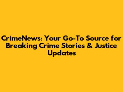 CrimeNews: Your Go-To Source for Breaking Crime Stories & Justice Updates