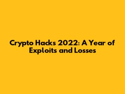 Crypto Hacks 2022: A Year of Exploits and Losses