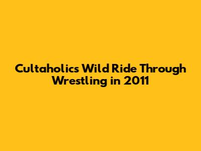 Cultaholic's Wild Ride Through Wrestling in 2011