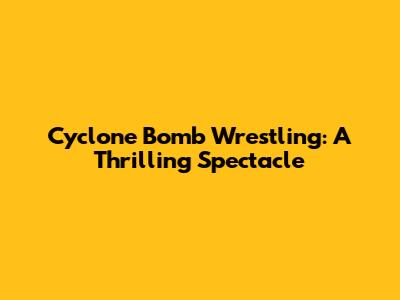 Cyclone Bomb Wrestling: A Thrilling Spectacle