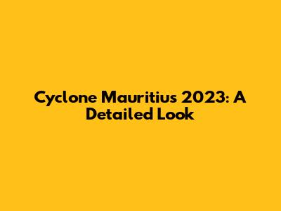 Cyclone Mauritius 2023: A Detailed Look