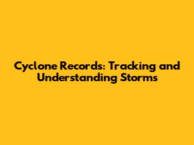 Cyclone Records: Tracking and Understanding Storms