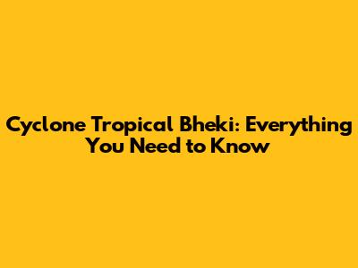 Cyclone Tropical Bheki: Everything You Need to Know