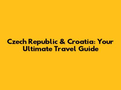 Czech Republic & Croatia: Your Ultimate Travel Guide
