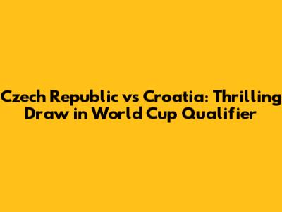 Czech Republic vs Croatia: Thrilling Draw in World Cup Qualifier