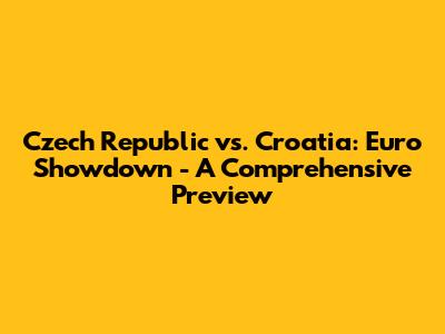 Czech Republic vs. Croatia: Euro Showdown - A Comprehensive Preview