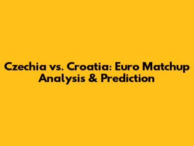 Czechia vs. Croatia: Euro Matchup Analysis & Prediction