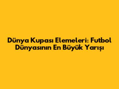 Dünya Kupası Elemeleri: Futbol Dünyasının En Büyük Yarışı