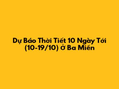 Dự Báo Thời Tiết 10 Ngày Tới (10-19/10) Ở Ba Miền