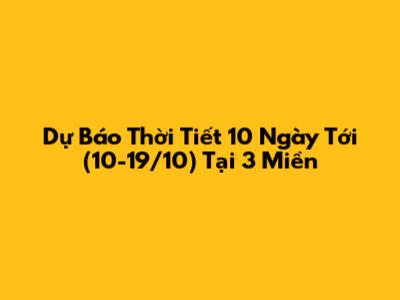 Dự Báo Thời Tiết 10 Ngày Tới (10-19/10) Tại 3 Miền