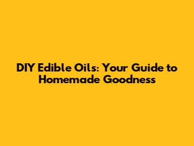 DIY Edible Oils: Your Guide to Homemade Goodness