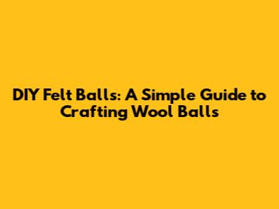 DIY Felt Balls: A Simple Guide to Crafting Wool Balls