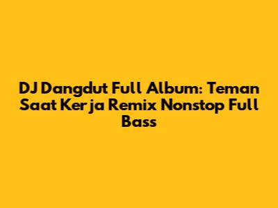 DJ Dangdut Full Album: Teman Saat Kerja Remix Nonstop Full Bass