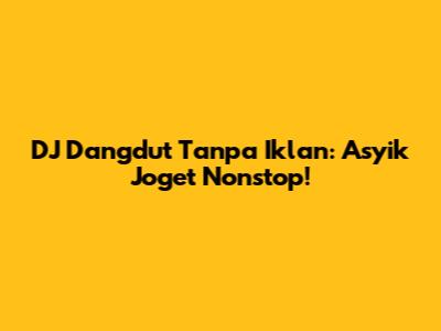 DJ Dangdut Tanpa Iklan: Asyik Joget Nonstop!