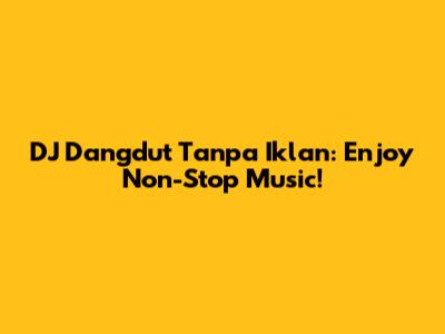 DJ Dangdut Tanpa Iklan: Enjoy Non-Stop Music!