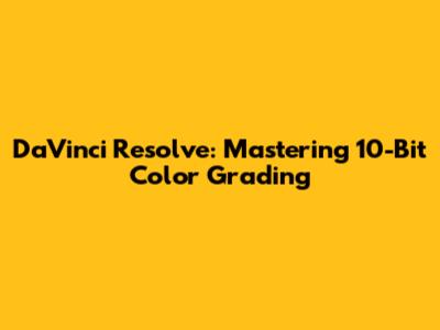 DaVinci Resolve: Mastering 10-Bit Color Grading