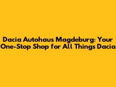 Dacia Autohaus Magdeburg: Your One-Stop Shop for All Things Dacia