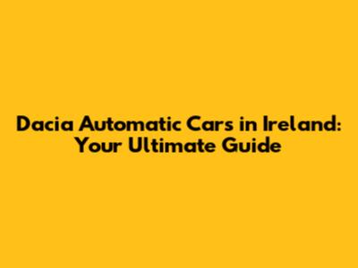 Dacia Automatic Cars in Ireland: Your Ultimate Guide