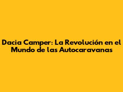Dacia Camper: La Revolución en el Mundo de las Autocaravanas