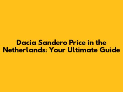 Dacia Sandero Price in the Netherlands: Your Ultimate Guide