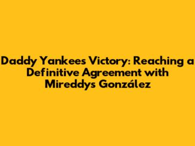 Daddy Yankee's Victory: Reaching a Definitive Agreement with Mireddys González