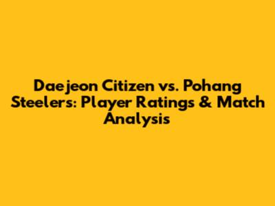 Daejeon Citizen vs. Pohang Steelers: Player Ratings & Match Analysis
