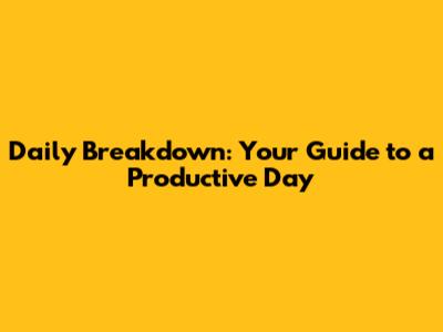 Daily Breakdown: Your Guide to a Productive Day