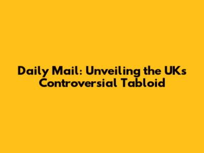 Daily Mail: Unveiling the UK's Controversial Tabloid