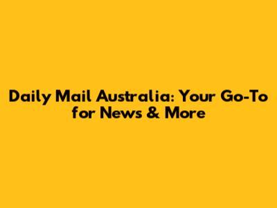 Daily Mail Australia: Your Go-To for News & More