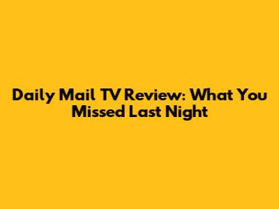 Daily Mail TV Review: What You Missed Last Night