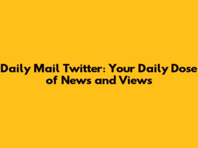 Daily Mail Twitter: Your Daily Dose of News and Views