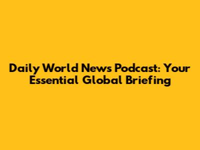Daily World News Podcast: Your Essential Global Briefing