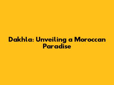 Dakhla: Unveiling a Moroccan Paradise