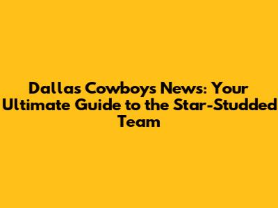 Dallas Cowboys News: Your Ultimate Guide to the Star-Studded Team