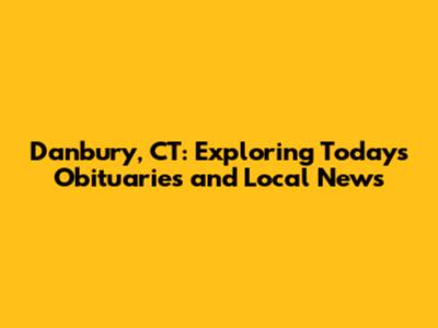 Danbury, CT: Exploring Today's Obituaries and Local News
