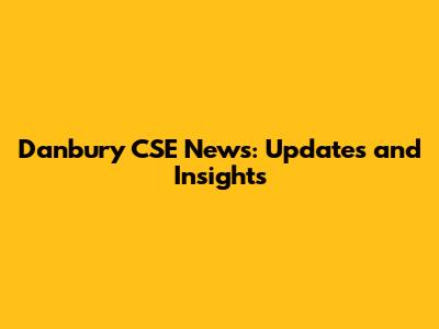 Danbury CSE News: Updates and Insights