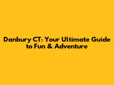 Danbury CT: Your Ultimate Guide to Fun & Adventure