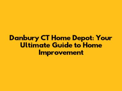 Danbury CT Home Depot: Your Ultimate Guide to Home Improvement