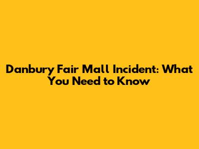 Danbury Fair Mall Incident: What You Need to Know