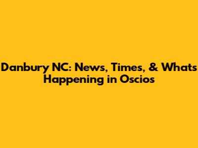 Danbury NC: News, Times, & What's Happening in Oscios