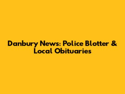 Danbury News: Police Blotter & Local Obituaries