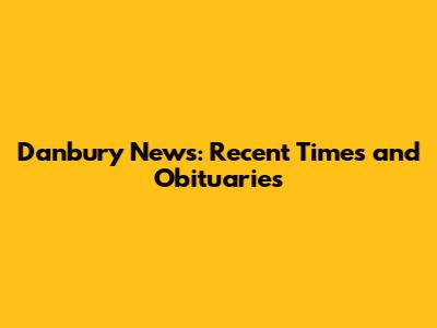 Danbury News: Recent Times and Obituaries
