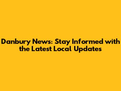 Danbury News: Stay Informed with the Latest Local Updates